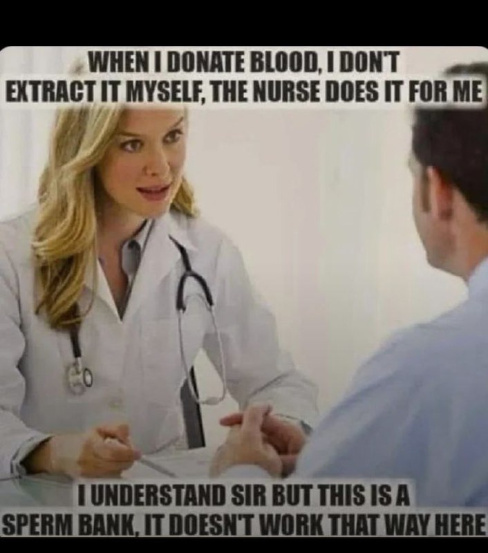 When I donate blood I don't extract it myself the nurse does. "Sir this is a sperm bank it doesn't work that way here" #meme.