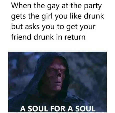 When the gay at the party gets the girl you like drunk but asks you to get your friend drunk in return: "A SOUL FOR A SOUL." #party.