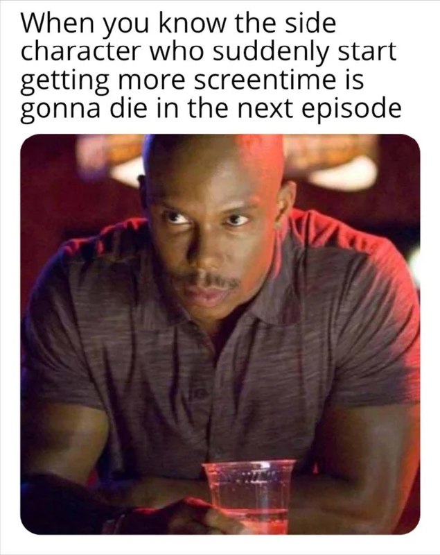 You ever notice when that side character suddenly gets more screentime and you just KNOW they're next to die? #relatable #memes.