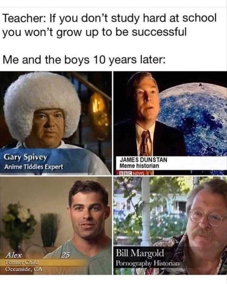 Teacher: If you don’t study hard at school you won’t grow up to be successful. Me & the boys 10 years later: #lifegoals #memes.