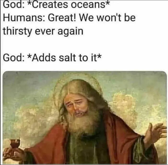 God: *Creates oceans* Humans: Great! We won't be thirsty ever again. God: *Adds salt to it* #thirsty #plotwist.
