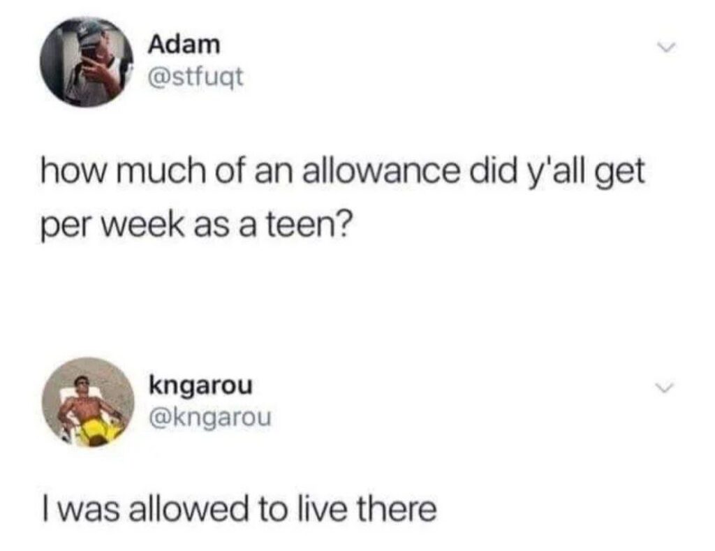 Adam: "how much of an allowance did y'all get per week as a teen?" kngarou: "I was allowed to live there." #BrokeLife #GrowingUp.