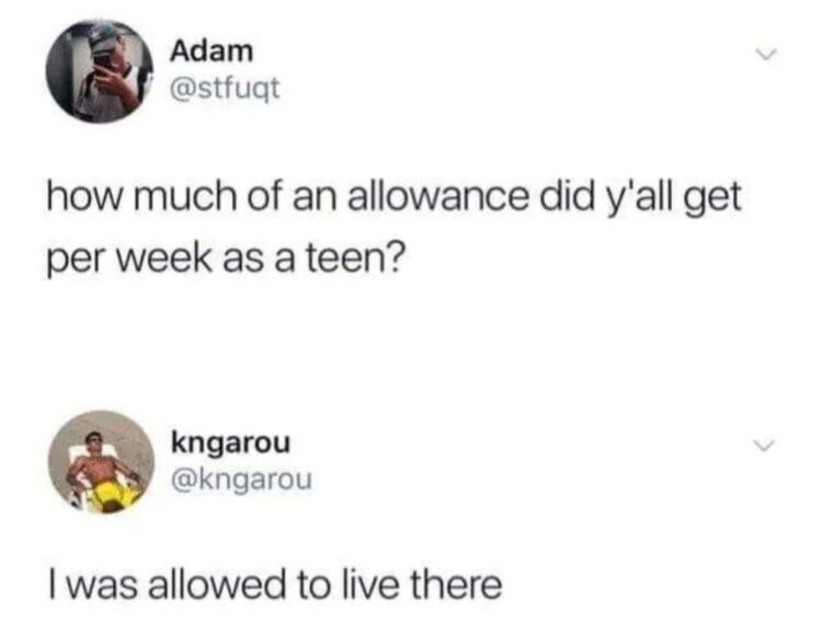 Adam: "how much of an allowance did y'all get per week as a teen?" kngarou: "I was allowed to live there." #BrokeLife #GrowingUp.
