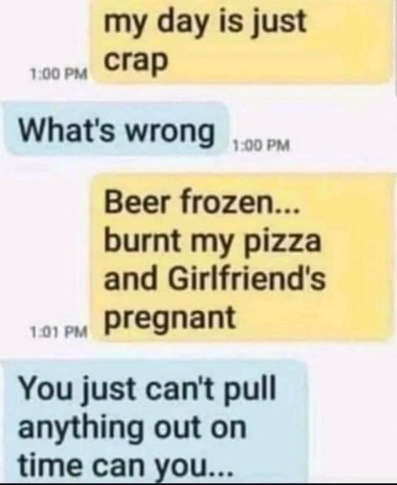 You: Beer frozen... burnt my pizza and Girlfriend's pregnant. Friend: You just can't pull anything out on time can you... #fail #oops.