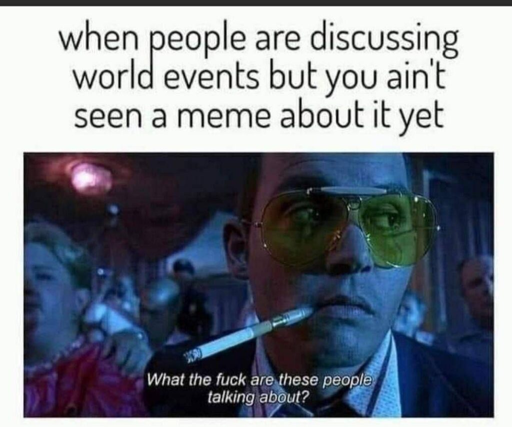 When people are discussing world events but you ain't seen a meme about it yet. What the fuck are these people talking about? #confused.
