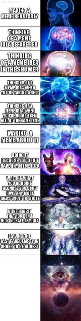 Making a meme regularly. Thinking of a meme idea before bed. Thinking of a meme idea in the shower. Ascend to galaxy brain. #memes #brainpower.