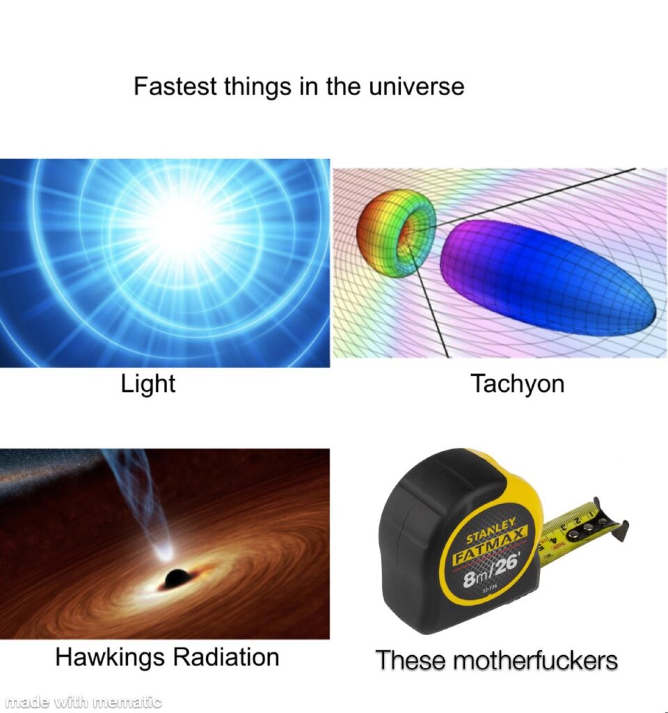 You think light is fast? Tachyons? Hawking’s radiation?? Nah, these motherfuckers (tape measures) exist #speed #memes.