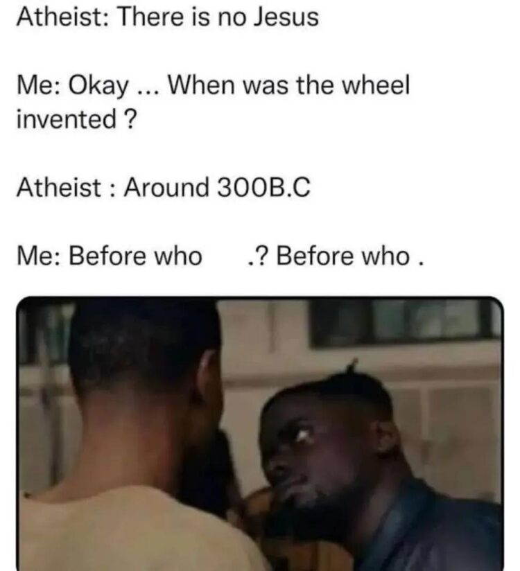 Atheist: "The wheel was invented around 300 B.C." Confused dude: "Before who? Before WHO." #HistoryFail #LogicLoops.