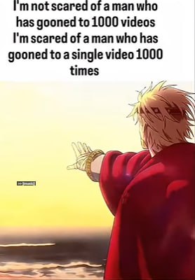 I'm not scared of a man who’s gooned to 1000 videos. I’m scared of the man who’s gooned to one video 1000 times." #dedication.