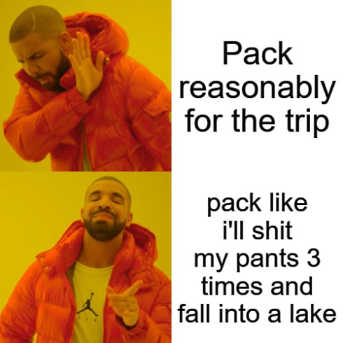 You pack for a trip: Reasonably? Nah. Pack like you’ll shit your pants 3x and fall in a lake. #travel #packing #drake.