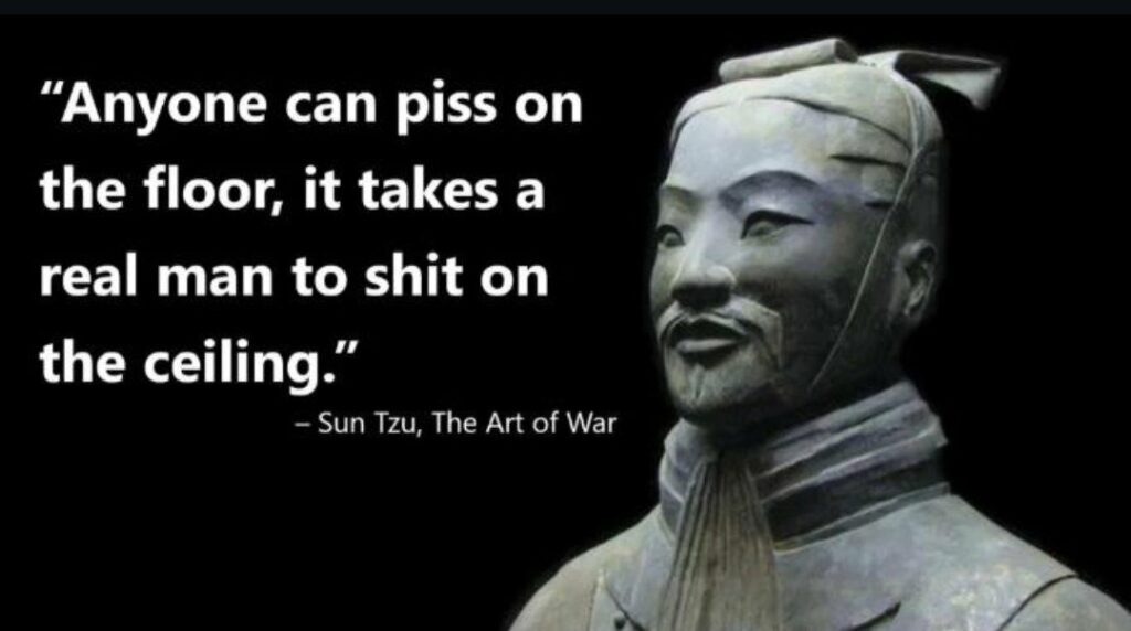 “Anyone can piss on the floor, it takes a real man to shit on the ceiling.” — Sun Tzu, The Art of War. #wisdom #toilethumor.