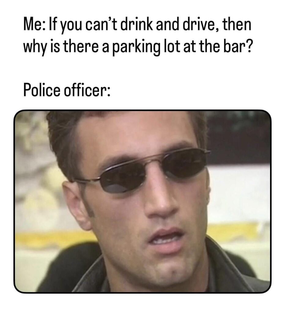 Me: If you can't drink and drive, why is there a parking lot at the bar? Police officer: 🤯 #logic #mindblown.
