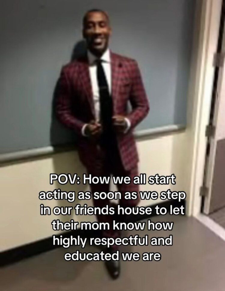 POV: How we all start acting as soon as we step in our friend's house to let their mom know how highly respectful and educated we are. #facts.