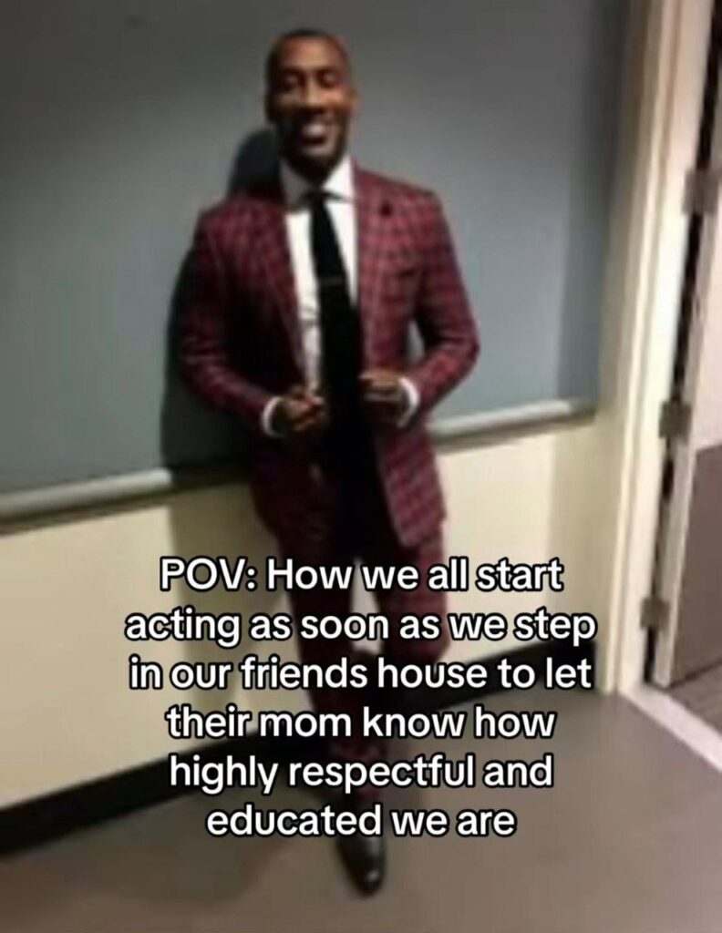 POV: How we all start acting as soon as we step in our friend's house to let their mom know how highly respectful and educated we are. #facts.