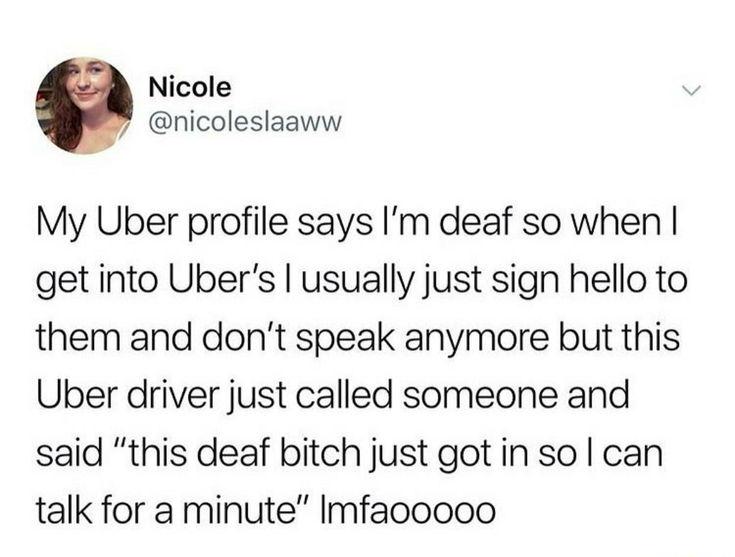 When you put “deaf” in your Uber profile and your driver says, “this deaf bitch just got in so I can talk for a minute” 😂 #awkward.