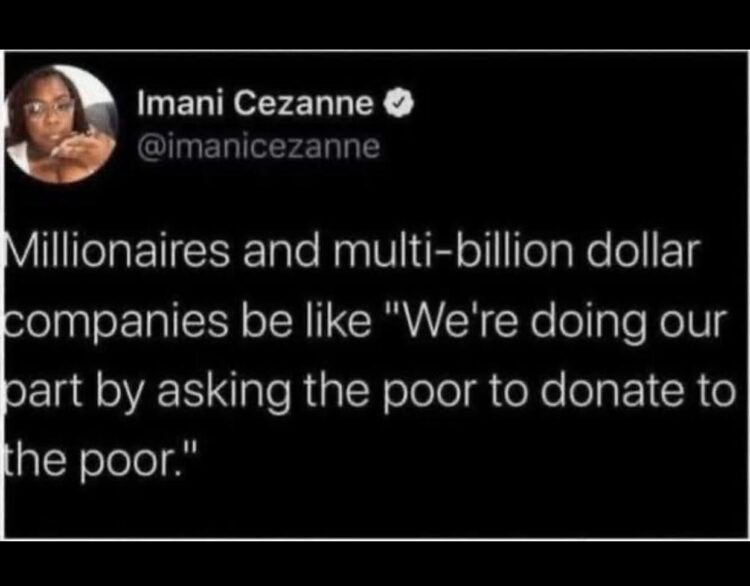 You ever notice millionaires and huge companies say they’re helping by asking the poor to donate to the poor? #relatable.