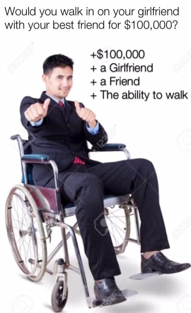 Would you walk in on your girlfriend for $100,000, a Girlfriend, a Friend, or the ability to walk? Choose wisely! #choices #memes.