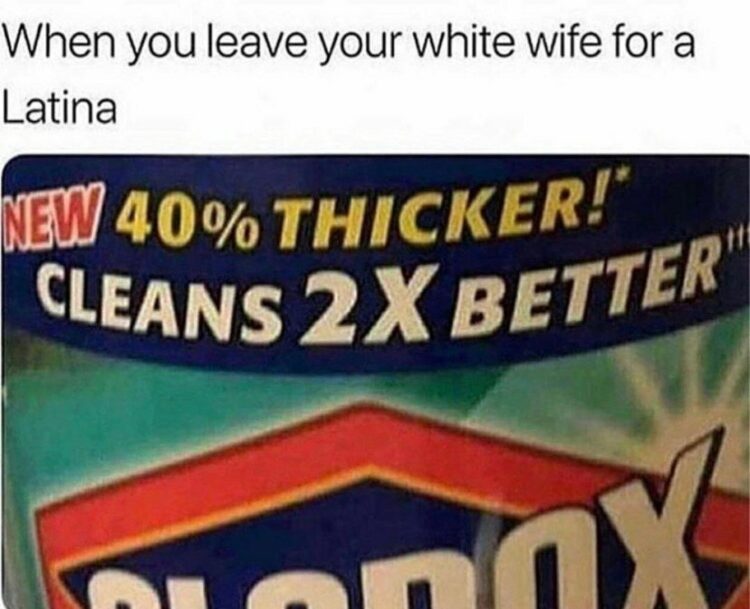 When you leave your white wife for a Latina: NEW 40% THICKER! CLEANS 2X BETTER. #upgrade #spicy.