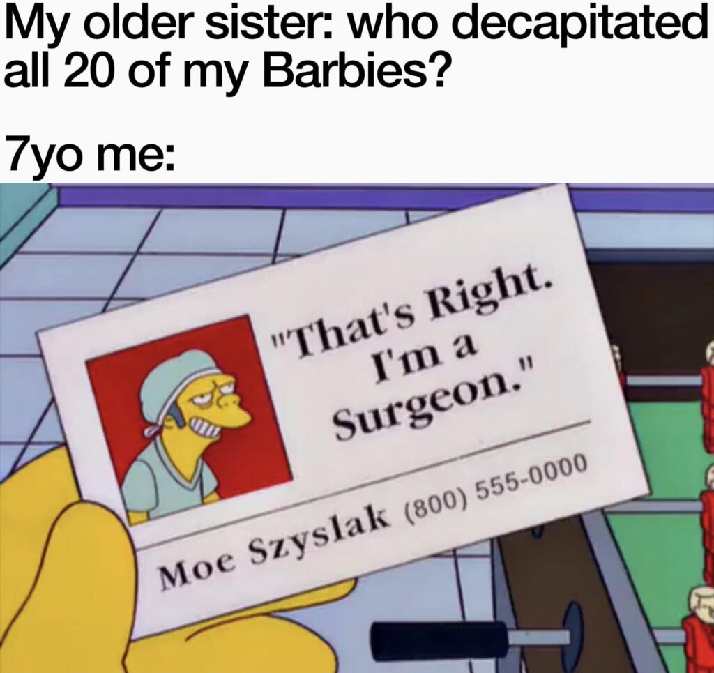 When your older sister asks who decapitated all 20 Barbies and you hit her with, "That's right. I'm a Surgeon." #savage #Simpsons.