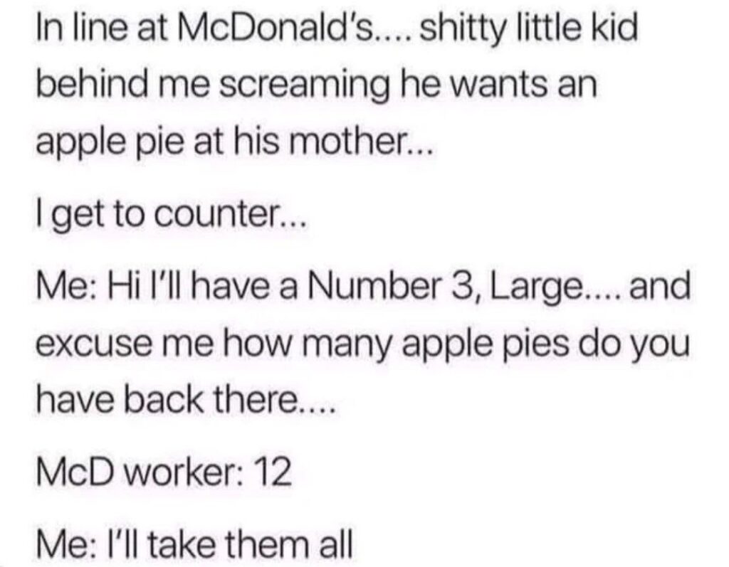 That moment when a kid screams for apple pie at McD’s...so you buy all 12 pies just to watch the world burn. #savage #lifehacks.