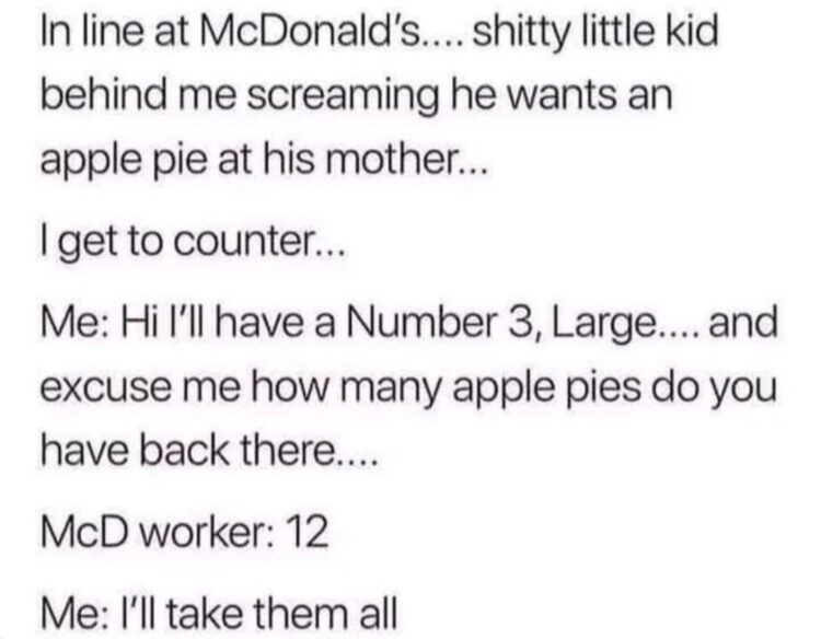 That moment when a kid screams for apple pie at McD’s...so you buy all 12 pies just to watch the world burn. #savage #lifehacks.
