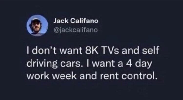 You don’t want 8K TVs or self-driving cars. You want a 4-day workweek and rent control. You just said it. #priorities #adulting.