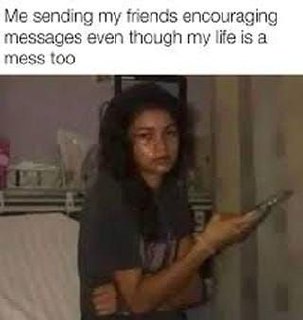 “Me sending my friends encouraging messages even though my life is a mess too.” Because who else will hype us? #mood #support.