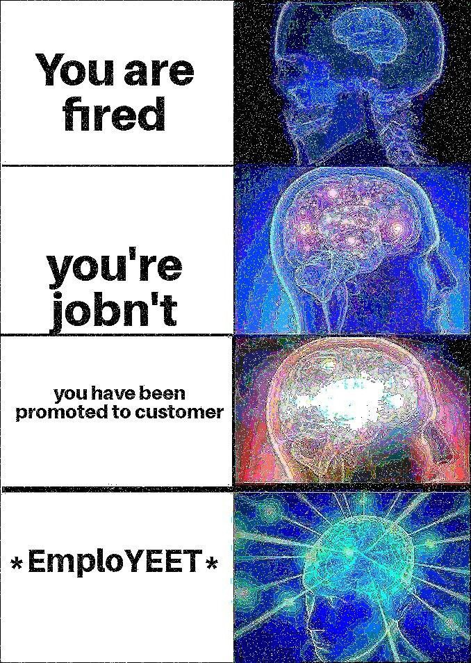 When "You are fired" doesn't hit, so you escalate to "you're jobn't", "you have been promoted to customer", and finally "*EmploYEET*" #brainpower.