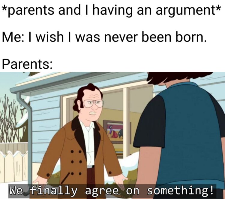 Ever argue with your parents and say you wish you were never born and they hit back with "We finally agree on something!"? #relatable.