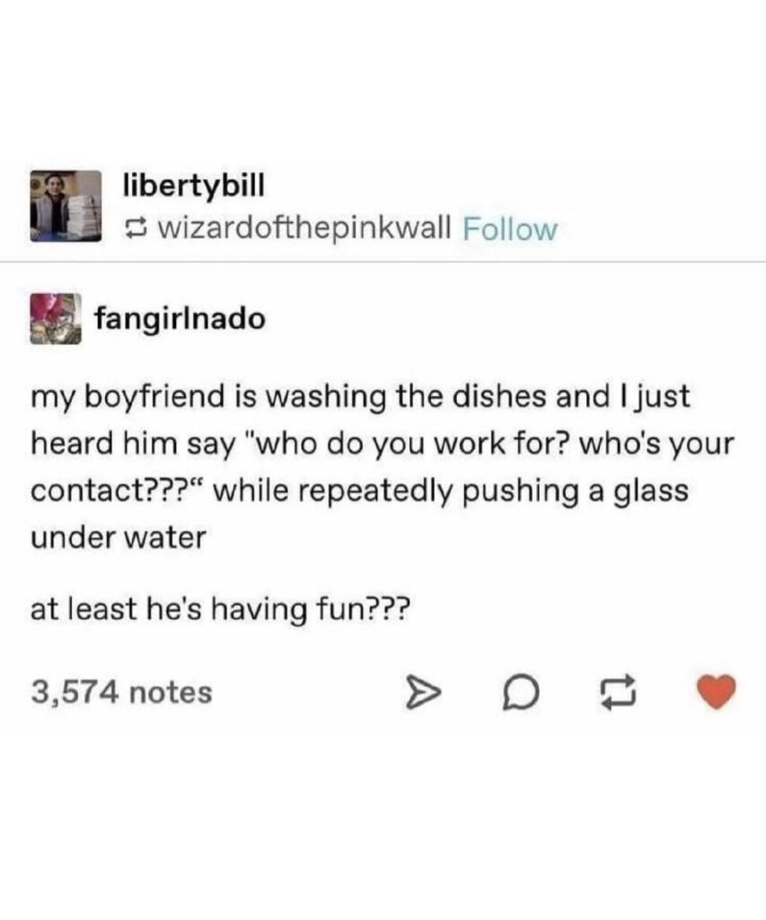 When you catch yourself interrogating the glass while washing dishes: “Who do you work for? Who’s your contact?” At least he’s having fun??? #couplegoals.