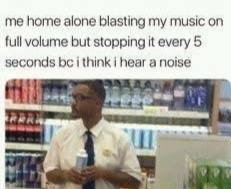 Me home alone blasting my music on full volume but stopping it every 5 seconds bc i think i hear a noise. #anxiety #mood.
