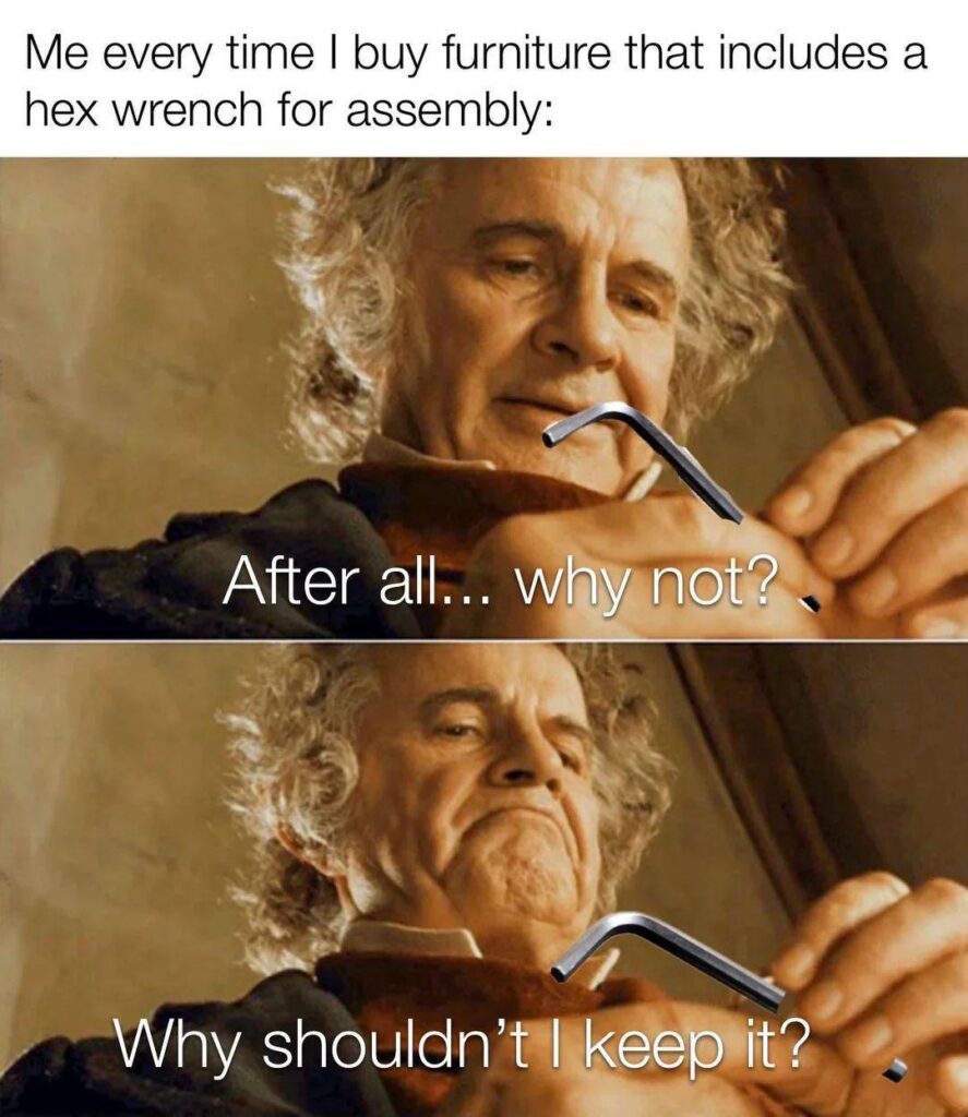 Me every time I buy furniture that includes a hex wrench for assembly: After all... why not? Why shouldn’t I keep it? #LOTR #truth.