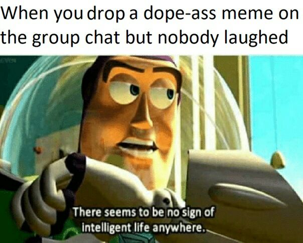 When you drop a dope-ass meme on the group chat but nobody laughed. "There seems to be no sign of intelligent life anywhere." #fail.