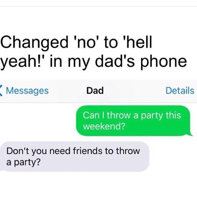 Changed 'no' to 'hell yeah!' in my dad's phone. Can I throw a party this weekend? Dad: Don't you need friends to throw a party? #dadburn.