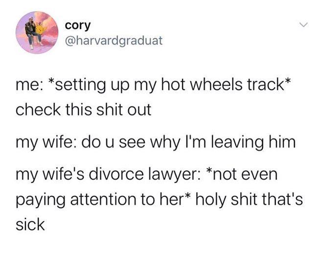 You: *sets up Hot Wheels track* "Check this out." Wife: "See why I'm leaving?" Her lawyer: "Holy shit that's sick." #marriage #HotWheels.
