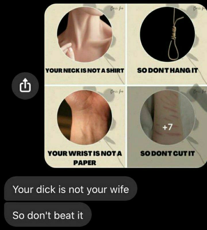 Your neck isn’t a shirt, don’t hang it. Your wrist isn’t paper, don’t cut it. And your dick isn’t your wife, so don’t beat it! #darkhumor.