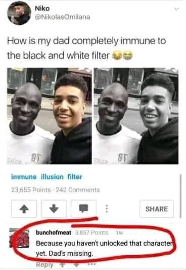 When you try that old black-and-white filter and only YOU get lighter. "You haven't unlocked that character yet. Dad's missing." #meme.