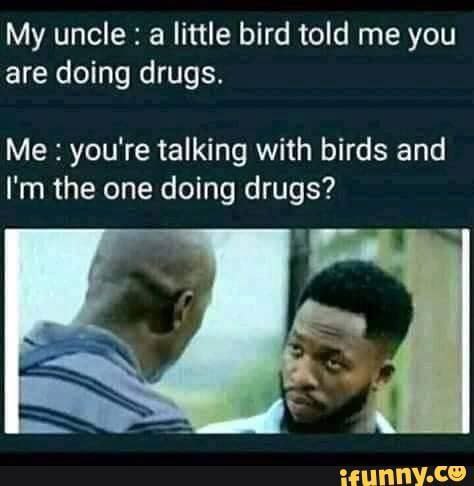 My uncle: a little bird told me you are doing drugs. Me: you're talking with birds and I'm the one doing drugs? #awkward #family.