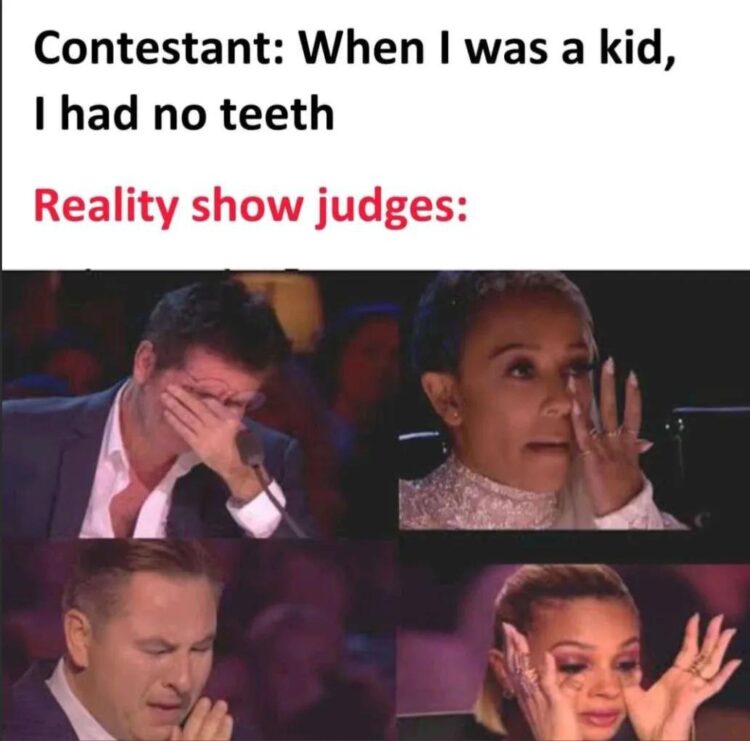Contestant: When I was a kid, I had no teeth. Reality show judges: *insert dramatic tears* You know this is peak TV. #memes #truth.