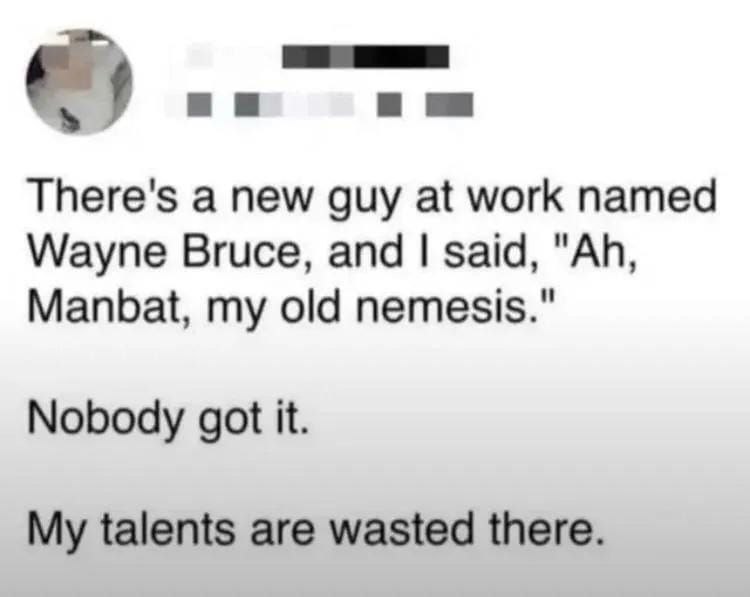 There's a new guy at work named Wayne Bruce, and I said, 'Ah, Manbat, my old nemesis.' Nobody got it. My talents are wasted here. #meme.
