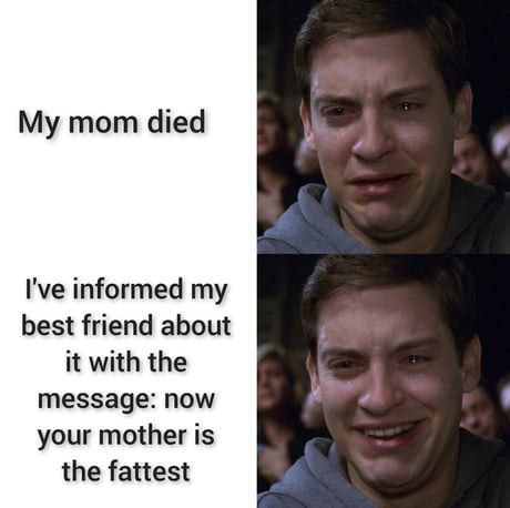 You: "My mom died." Also you after telling your bestie: "Now your mother is the fattest." #savage #friendship.