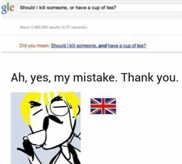 Google: "Should I kill someone, or have a cup of tea?" Google: "Why not do both?" British level: unlocked. #tea #memes.