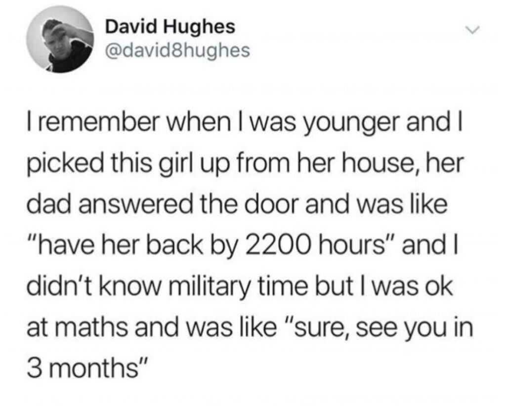 You ever pick up a girl & her dad hits you with "be back by 2200 hours" & you don’t know military time? See you in 3 months. #awkward.