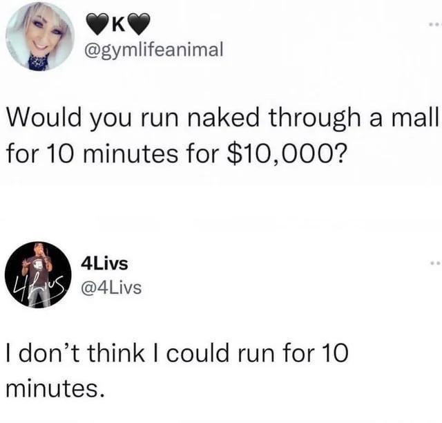Would you run naked through a mall for $10k? Reply: I don’t think I could run for 10 minutes. #priorities #fitness #worthit.