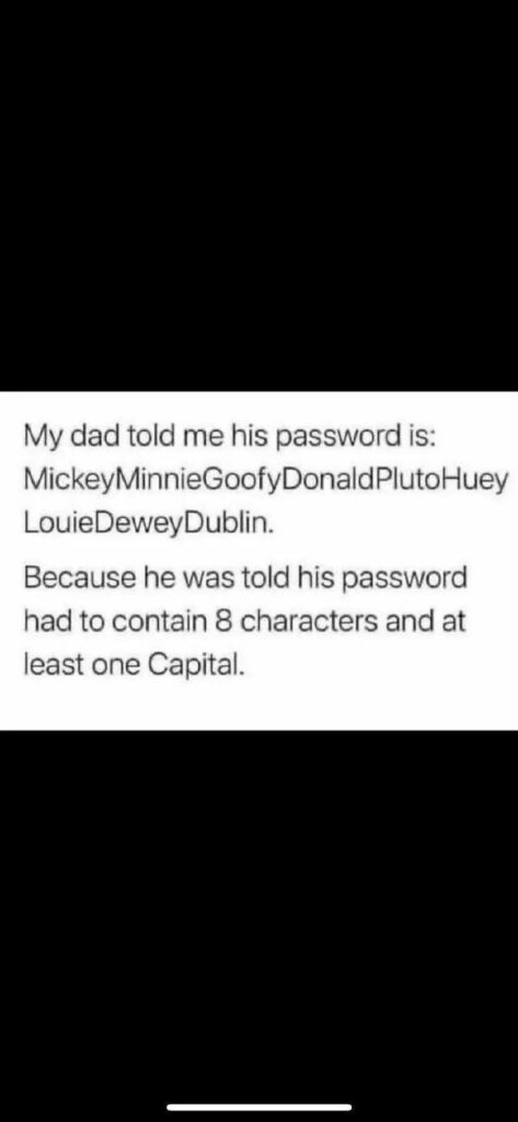 Your dad’s password: MickeyMinnieGoofyDonaldPlutoHueyLouieDeweyDublin. He heard it needed 8 characters & a Capital 😂 #DadLogic.