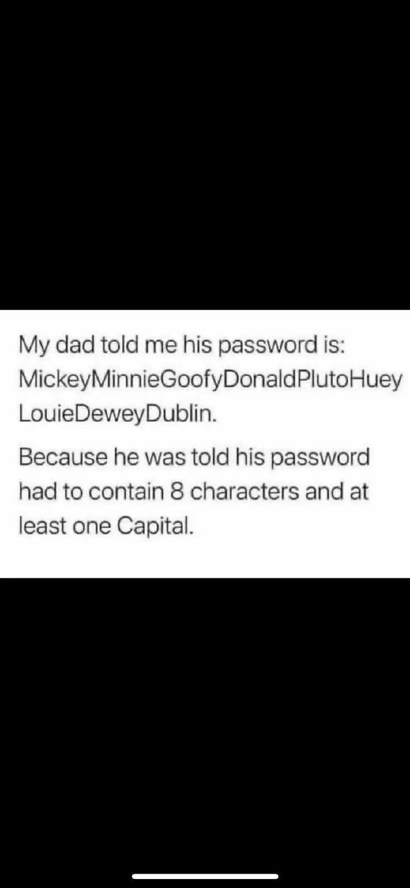 Your dad’s password: MickeyMinnieGoofyDonaldPlutoHueyLouieDeweyDublin. He heard it needed 8 characters & a Capital 😂 #DadLogic.