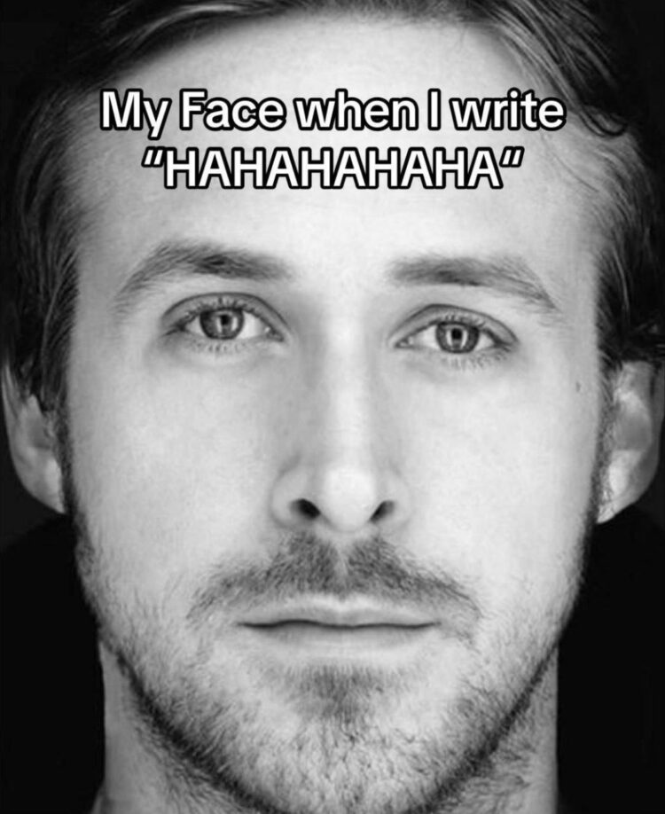 My Face when I write 'HAHAHAHAHA'." You look dead inside but your texts got all the energy. Happens to the best of us! #LOL.