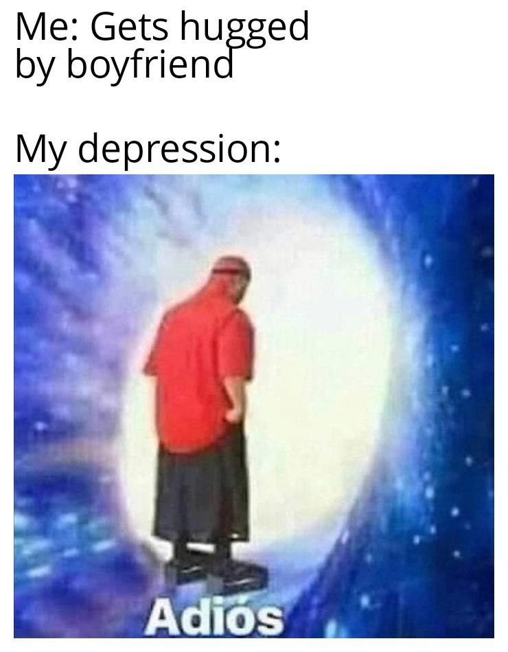 Me: Gets hugged by boyfriend. My depression: *walks through glowing portal* Adios. #relatable #depression #meme.