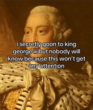 You secretly goon to King George III but nobody will know because this won’t get any attention. #secrets #history #lol.